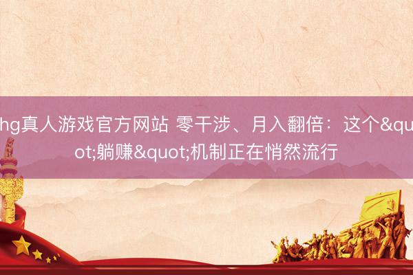 hg真人游戏官方网站 零干涉、月入翻倍：这个"躺赚"机制正在悄然流行