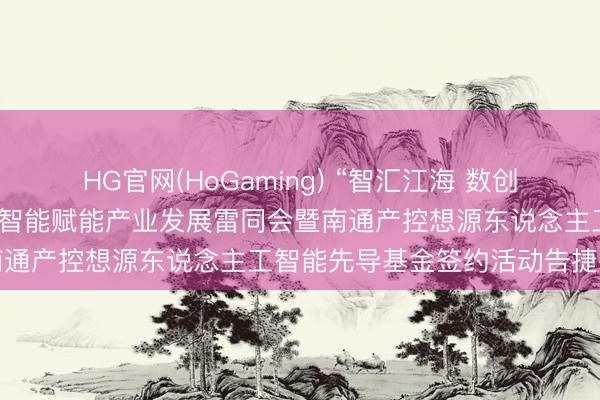 HG官网(HoGaming) “智汇江海 数创将来”南通产控东说念主工智能赋能产业发展雷同会暨南通产控想源东说念主工智能先导基金签约活动告捷举行