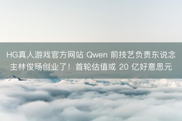 HG真人游戏官方网站 Qwen 前技艺负责东说念主林俊旸创业了！首轮估值或 20 亿好意思元
