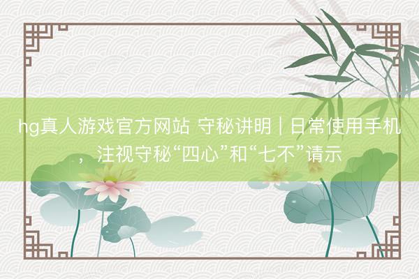 hg真人游戏官方网站 守秘讲明 | 日常使用手机，注视守秘“四心”和“七不”请示