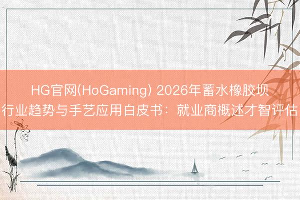 HG官网(HoGaming) 2026年蓄水橡胶坝行业趋势与手艺应用白皮书：就业商概述才智评估