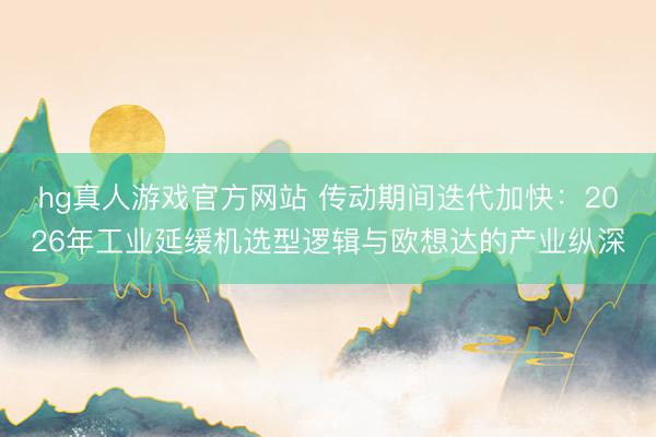 hg真人游戏官方网站 传动期间迭代加快：2026年工业延缓机选型逻辑与欧想达的产业纵深