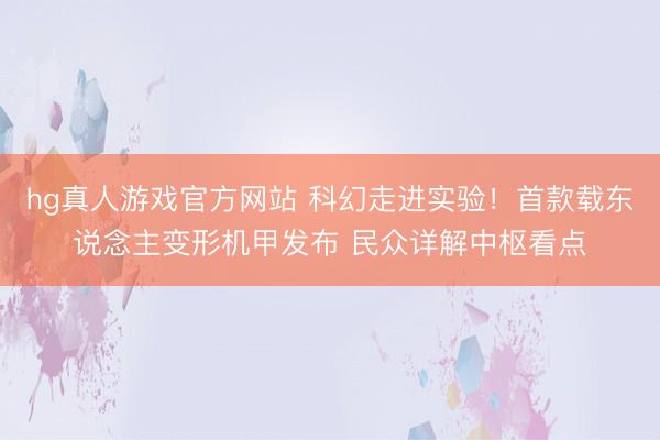 hg真人游戏官方网站 科幻走进实验！首款载东说念主变形机甲发布 民众详解中枢看点