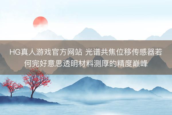 HG真人游戏官方网站 光谱共焦位移传感器若何完好意思透明材料测厚的精度巅峰