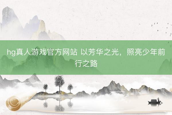 hg真人游戏官方网站 以芳华之光，照亮少年前行之路