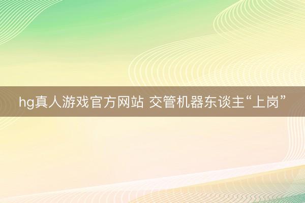 hg真人游戏官方网站 交管机器东谈主“上岗”