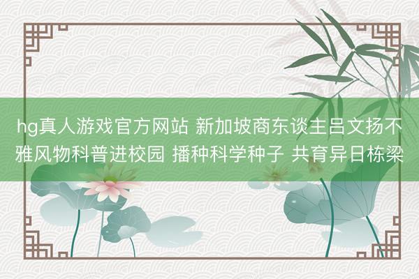 hg真人游戏官方网站 新加坡商东谈主吕文扬不雅风物科普进校园 播种科学种子 共育异日栋梁