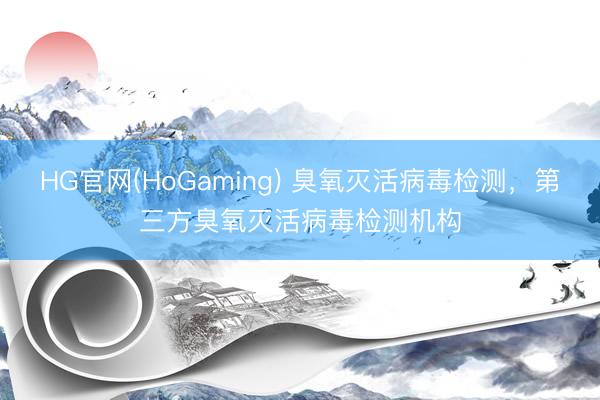 HG官网(HoGaming) 臭氧灭活病毒检测，第三方臭氧灭活病毒检测机构