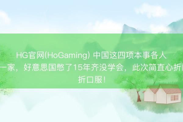 HG官网(HoGaming) 中国这四项本事各人只此一家，好意思国憋了15年齐没学会，此次简直心折口服！