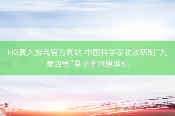 HG真人游戏官方网站 中国科学家收效研制“九章四号”量子蓄意原型机