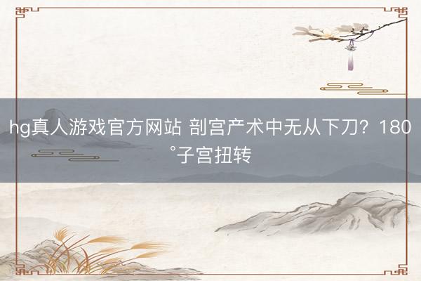 hg真人游戏官方网站 剖宫产术中无从下刀？180°子宫扭转