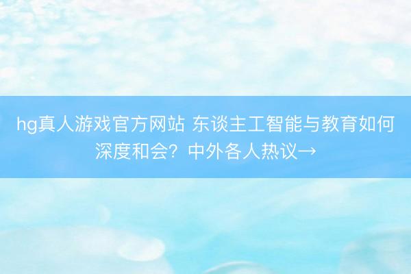 hg真人游戏官方网站 东谈主工智能与教育如何深度和会？中外各人热议→