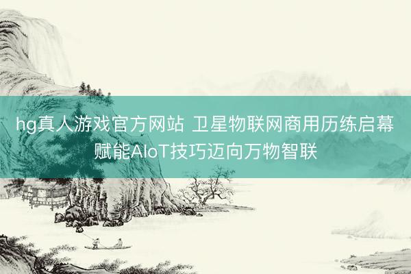 hg真人游戏官方网站 卫星物联网商用历练启幕　赋能AIoT技巧迈向万物智联