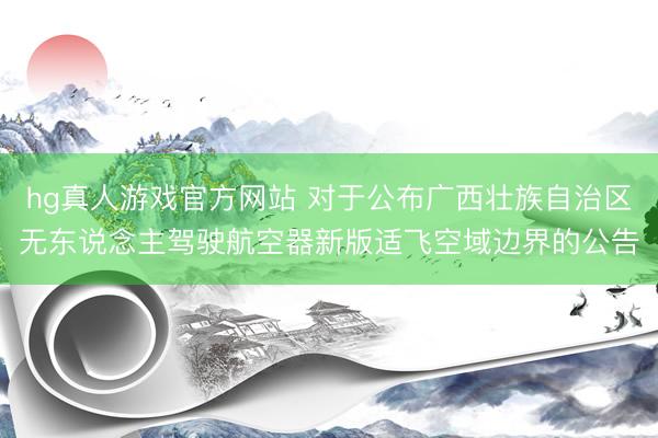 hg真人游戏官方网站 对于公布广西壮族自治区无东说念主驾驶航空器新版适飞空域边界的公告
