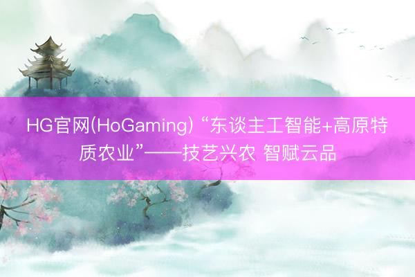 HG官网(HoGaming) “东谈主工智能+高原特质农业”——技艺兴农 智赋云品