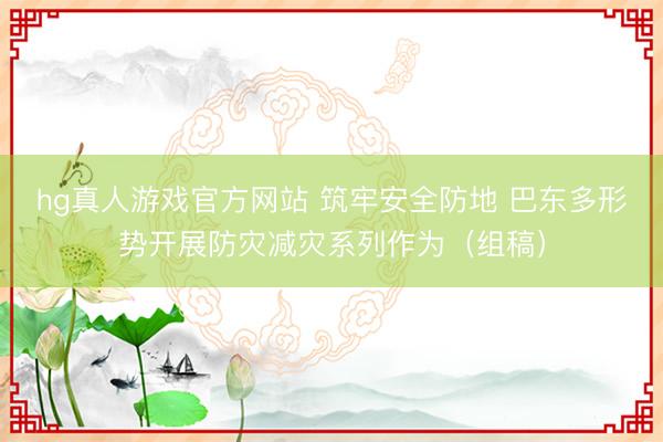 hg真人游戏官方网站 筑牢安全防地 巴东多形势开展防灾减灾系列作为（组稿）