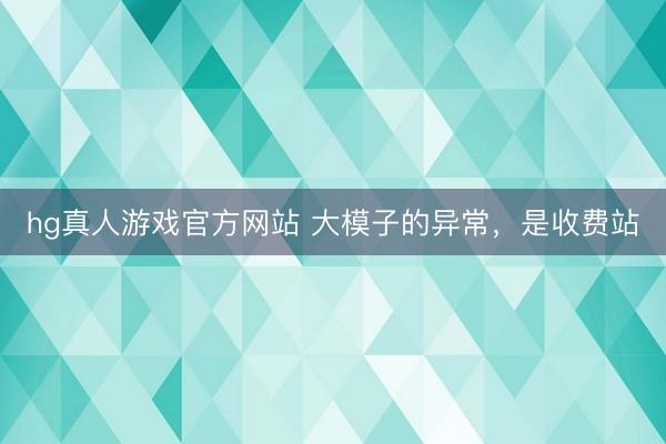 hg真人游戏官方网站 大模子的异常，是收费站
