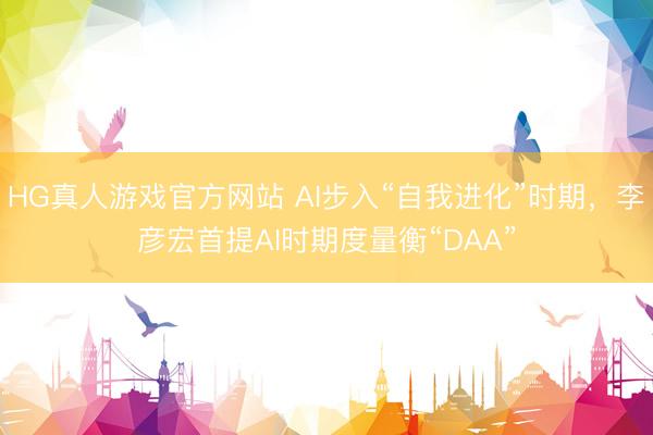 HG真人游戏官方网站 AI步入“自我进化”时期，李彦宏首提AI时期度量衡“DAA”