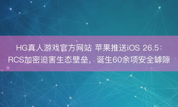HG真人游戏官方网站 苹果推送iOS 26.5：RCS加密迫害生态壁垒，诞生60余项安全罅隙