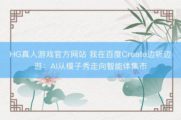 HG真人游戏官方网站 我在百度Create边听边逛：AI从模子秀走向智能体集市