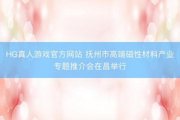 HG真人游戏官方网站 抚州市高端磁性材料产业专题推介会在昌举行