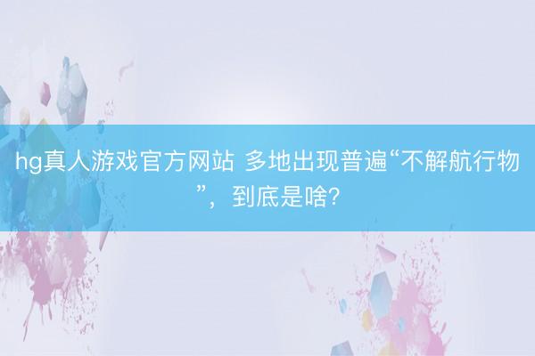 hg真人游戏官方网站 多地出现普遍“不解航行物”，到底是啥？