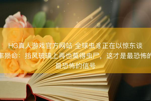HG真人游戏官方网站 全球虫豸正在以惊东谈主速率殒命：挡风玻璃上再也莫得虫尸，这才是最恐怖的信号