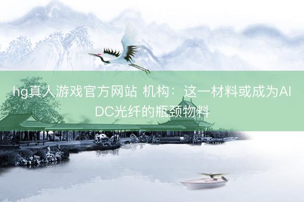 hg真人游戏官方网站 机构：这一材料或成为AIDC光纤的瓶颈物料