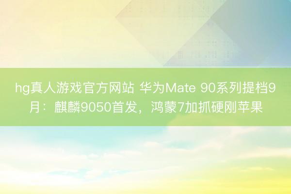 hg真人游戏官方网站 华为Mate 90系列提档9月：麒麟9050首发，鸿蒙7加抓硬刚苹果