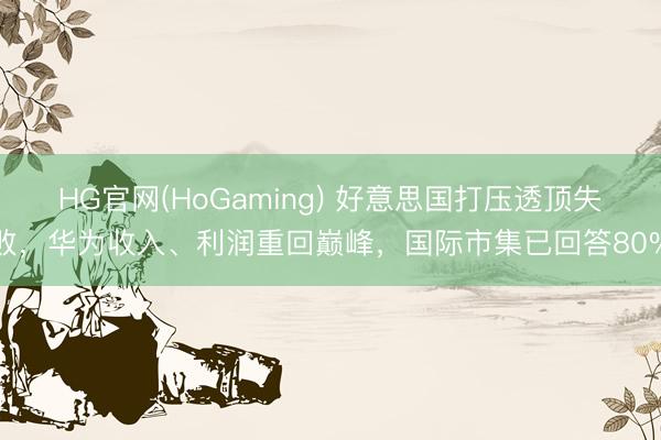 HG官网(HoGaming) 好意思国打压透顶失败，华为收入、利润重回巅峰，国际市集已回答80%