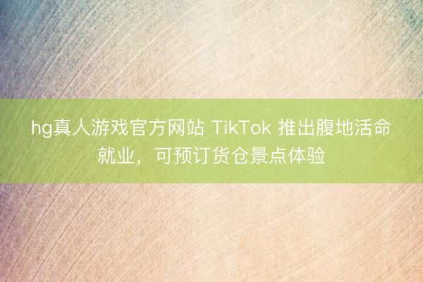 hg真人游戏官方网站 TikTok 推出腹地活命就业，可预订货仓景点体验