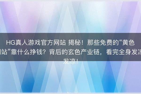 HG真人游戏官方网站 揭秘！那些免费的“黄色网站”靠什么挣钱？背后的玄色产业链，看完全身发凉！