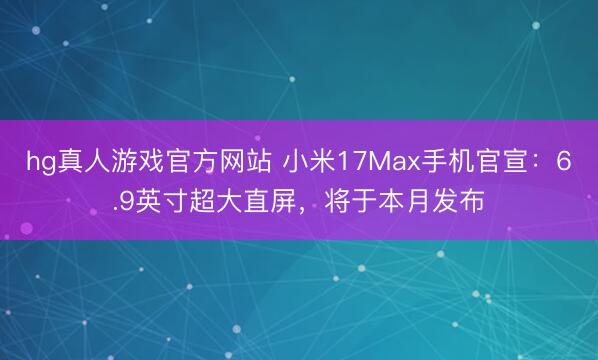hg真人游戏官方网站 小米17Max手机官宣：6.9英寸超大直屏，将于本月发布