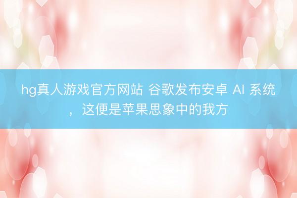 hg真人游戏官方网站 谷歌发布安卓 AI 系统，这便是苹果思象中的我方