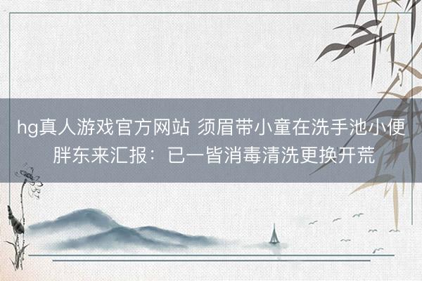hg真人游戏官方网站 须眉带小童在洗手池小便 胖东来汇报:已一皆消毒清洗更换开荒