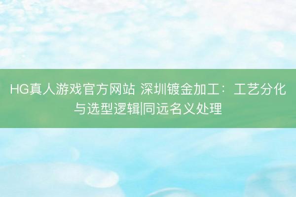 HG真人游戏官方网站 深圳镀金加工：工艺分化与选型逻辑|同远名义处理
