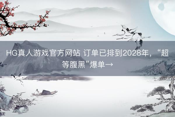 HG真人游戏官方网站 订单已排到2028年，“超等腹黑”爆单→