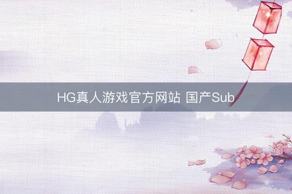 HG真人游戏官方网站 国产Sub