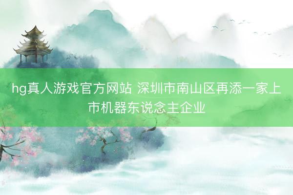 hg真人游戏官方网站 深圳市南山区再添一家上市机器东说念主企业