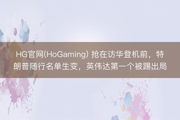 HG官网(HoGaming) 抢在访华登机前，特朗普随行名单生变，英伟达第一个被踢出局