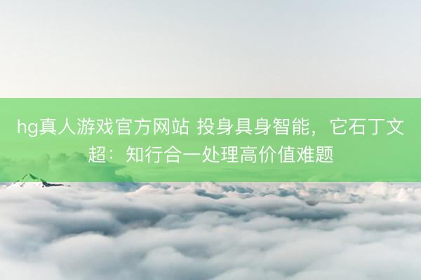 hg真人游戏官方网站 投身具身智能,它石丁文超:知行合一处理高价值难题