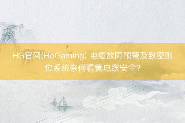 HG官网(HoGaming) 电缆故障预警及致密则位系统奈何看管电缆安全？