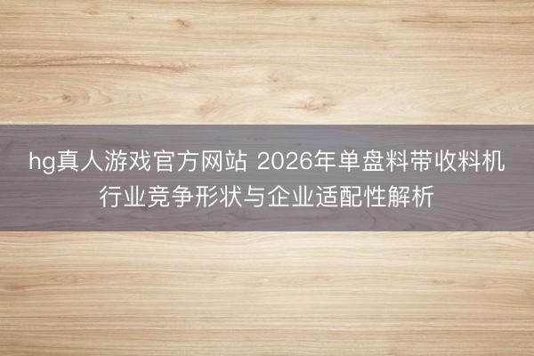 hg真人游戏官方网站 2026年单盘料带收料机行业竞争形状与企业适配性解析