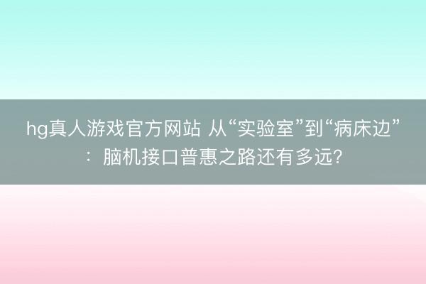 hg真人游戏官方网站 从“实验室”到“病床边”：脑机接口普惠之路还有多远？