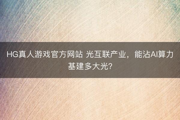 HG真人游戏官方网站 光互联产业，能沾AI算力基建多大光？