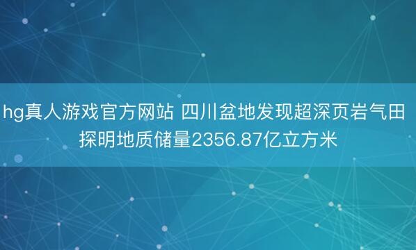 hg真人游戏官方网站 四川盆地发现超深页岩气田 探明地质储量2356.87亿立方米