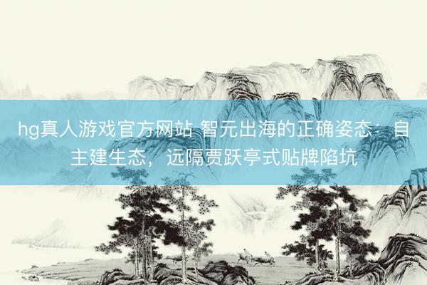 hg真人游戏官方网站 智元出海的正确姿态:自主建生态,远隔贾跃亭式贴牌陷坑