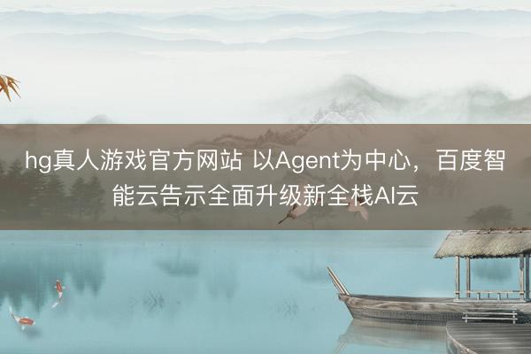 hg真人游戏官方网站 以Agent为中心，百度智能云告示全面升级新全栈AI云