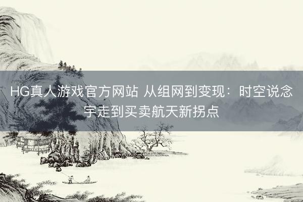 HG真人游戏官方网站 从组网到变现：时空说念宇走到买卖航天新拐点