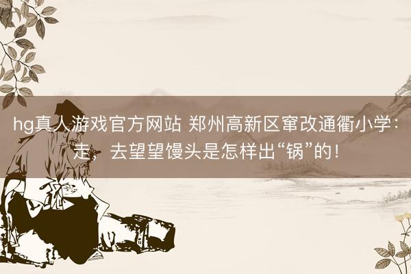 hg真人游戏官方网站 郑州高新区窜改通衢小学:走,去望望馒头是怎样出“锅”的!